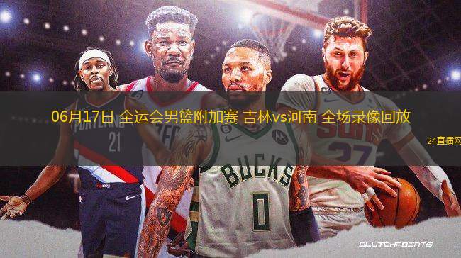 06月17日 全運會男籃附加賽 吉林vs河南 全場錄像回放