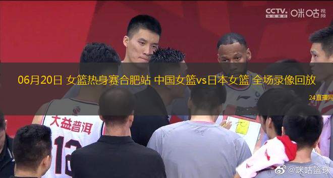 06月20日 女籃熱身賽合肥站 中國女籃vs日本女籃 全場錄像回放