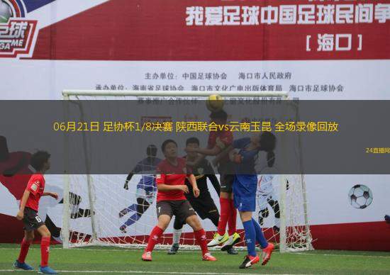 06月21日 足協杯1/8決賽 陜西聯合vs云南玉昆 全場錄像回放