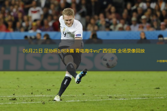 06月21日 足協杯1/8決賽 青島海牛vs廣西恒宸 全場錄像回放