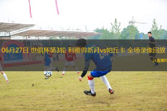 06月27日 世俱杯第3輪 利雅得新月vs帕丘卡 全場(chǎng)錄像回放