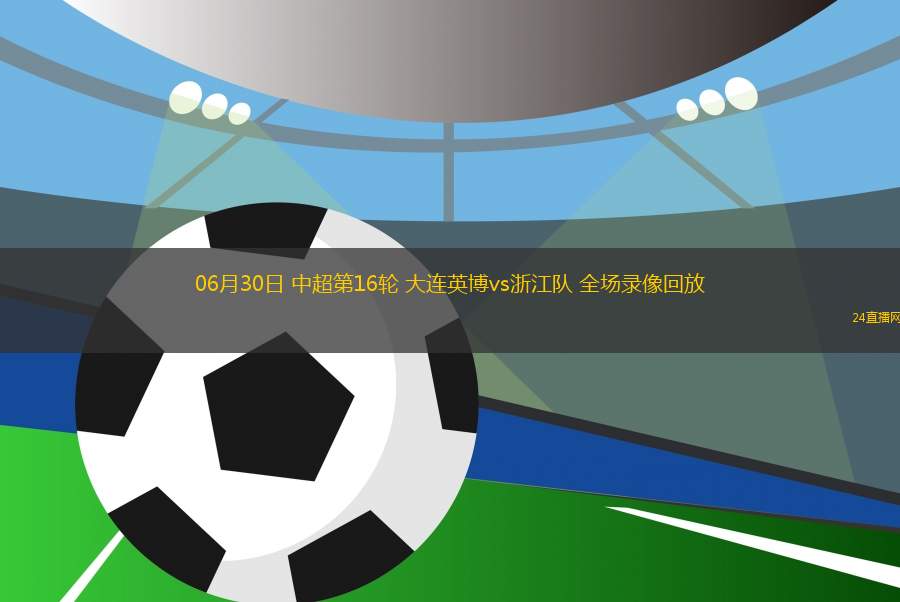 06月30日 中超第16輪 大連英博vs浙江隊(duì) 全場(chǎng)錄像回放
