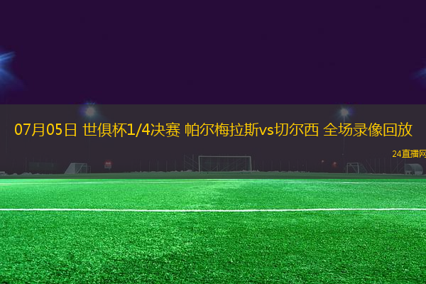 07月05日 世俱杯1/4決賽 帕爾梅拉斯vs切爾西 全場錄像回放