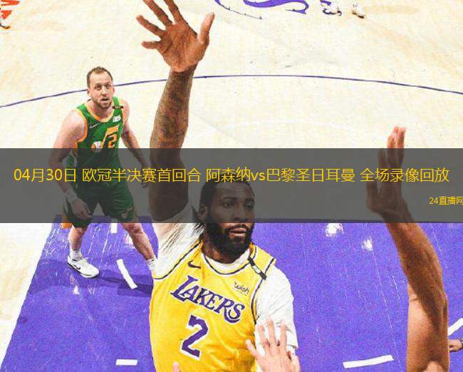 04月30日 歐冠半決賽首回合 阿森納vs巴黎圣日耳曼 全場錄像回放