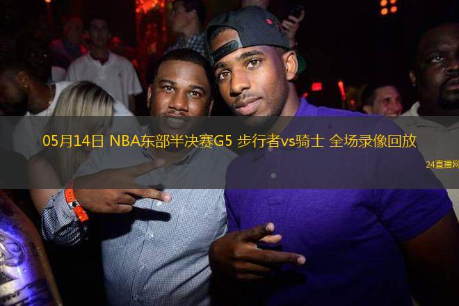 05月14日 NBA東部半決賽G5 步行者vs騎士 全場錄像回放