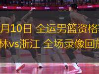 06月10日 全運男籃資格賽 吉林vs浙江 全場錄像回放