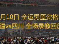 06月10日 全運(yùn)男籃資格賽 新疆vs四川 全場錄像回放