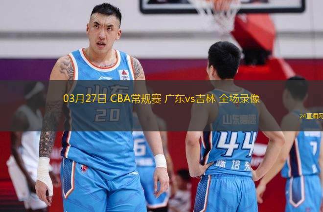 03月27日 CBA常規賽 廣東vs吉林 全場錄像