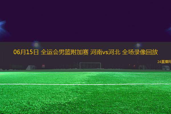 06月15日 全運會男籃附加賽 河南vs河北 全場錄像回放
