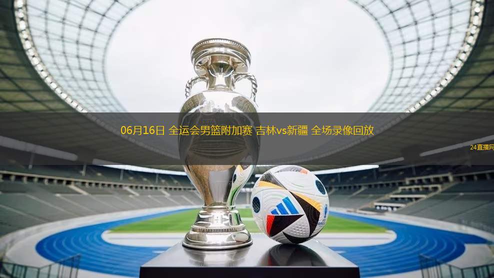 06月16日 全運會男籃附加賽 吉林vs新疆 全場錄像回放
